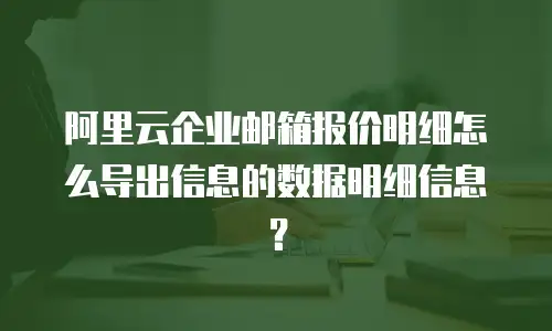 阿里云企业邮箱报价明细怎么导出信息的数据明细信息?