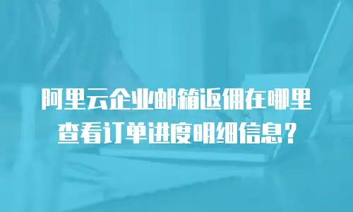 阿里云企业邮箱返佣在哪里查看订单进度明细信息?