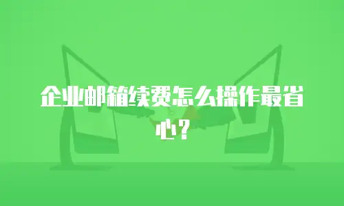 企业邮箱续费怎么操作最省心？