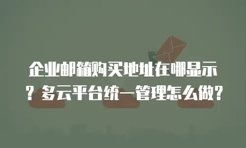企业邮箱购买地址在哪显示？多云平台统一管理怎么做？