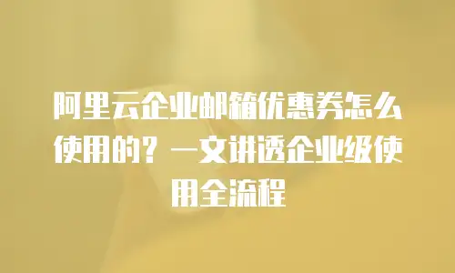 阿里云企业邮箱优惠券怎么使用的？一文讲透企业级使用全流程