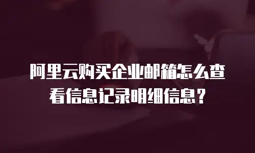 阿里云购买企业邮箱怎么查看信息记录明细信息？