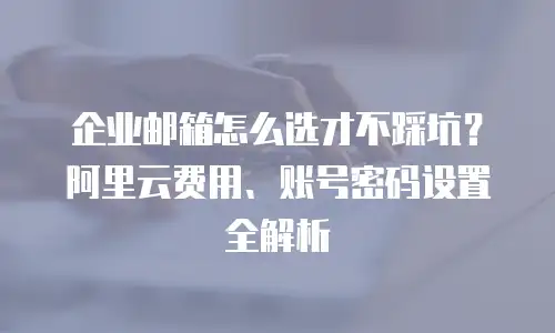 企业邮箱怎么选才不踩坑？阿里云费用、账号密码设置全解析