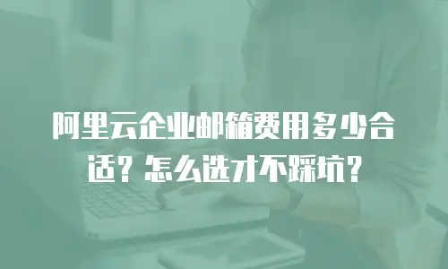 阿里云企业邮箱费用多少合适?怎么选才不踩坑?