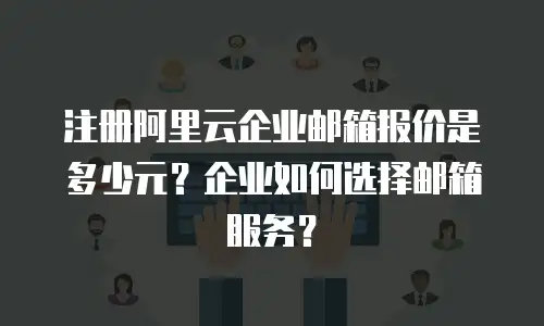注册阿里云企业邮箱报价是多少元？企业如何选择邮箱服务？