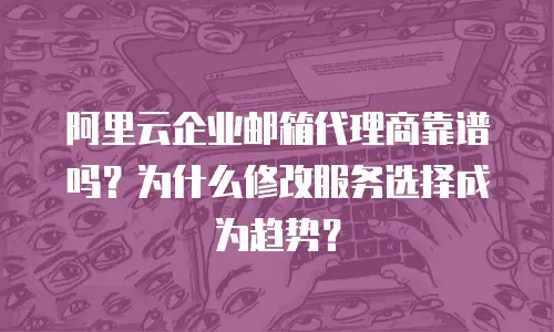 阿里云企业邮箱代理商靠谱吗?为什么修改服务选择成为趋势?