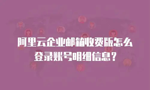 阿里云企业邮箱收费版怎么登录账号明细信息?