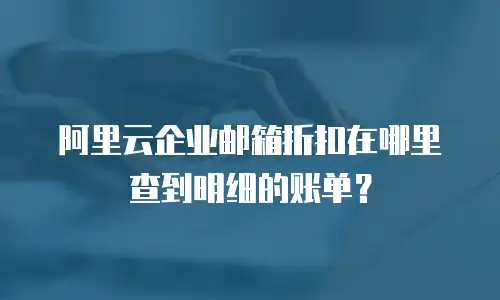 阿里云企业邮箱折扣在哪里查到明细的账单？