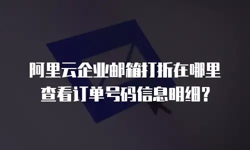 阿里云企业邮箱打折在哪里查看订单号码信息明细？