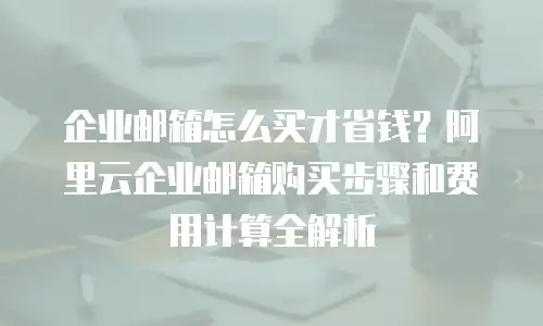 企业邮箱怎么买才省钱?阿里云企业邮箱购买步骤和费用计算全解析