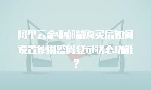 阿里云企业邮箱购买后如何设置使用密码登录状态功能？