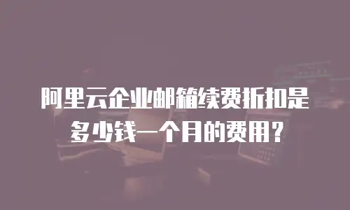 阿里云企业邮箱续费折扣是多少钱一个月的费用？
