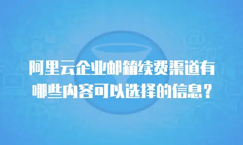 阿里云企业邮箱续费渠道有哪些内容可以选择的信息？