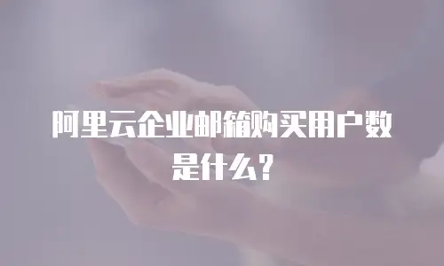 阿里云企业邮箱购买用户数是什么？