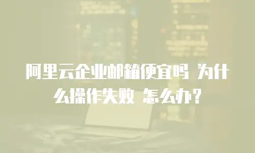 阿里云企业邮箱便宜吗 为什么操作失败 怎么办？
