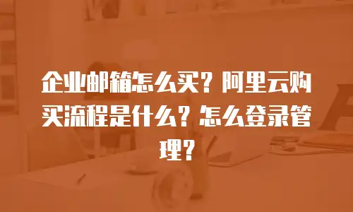 企业邮箱怎么买？阿里云购买流程是什么？怎么登录管理？
