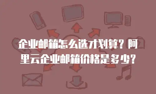 企业邮箱怎么选才划算？阿里云企业邮箱价格是多少？