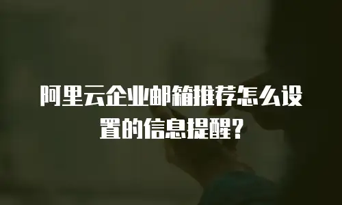 阿里云企业邮箱推荐怎么设置的信息提醒？