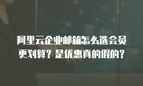 阿里云企业邮箱怎么选会员更划算？是优惠真的假的？