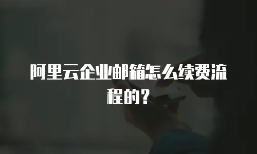 阿里云企业邮箱怎么续费流程的？
