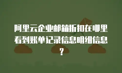 阿里云企业邮箱折扣在哪里看到账单记录信息明细信息？