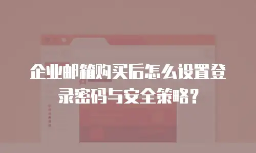 企业邮箱购买后怎么设置登录密码与安全策略?