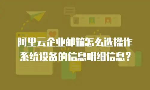 阿里云企业邮箱怎么选操作系统设备的信息明细信息？