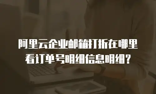 阿里云企业邮箱打折在哪里看订单号明细信息明细？