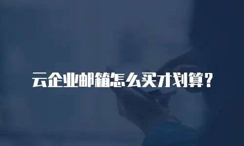 云企业邮箱怎么买才划算?