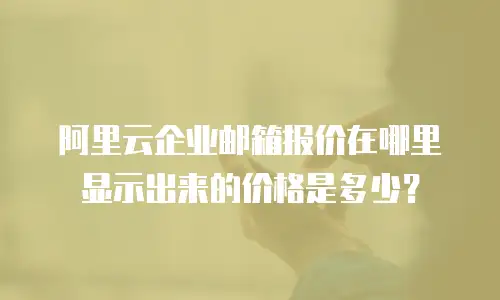 阿里云企业邮箱报价在哪里显示出来的价格是多少？