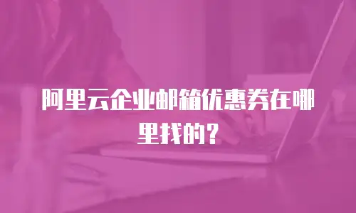 阿里云企业邮箱优惠券在哪里找的？