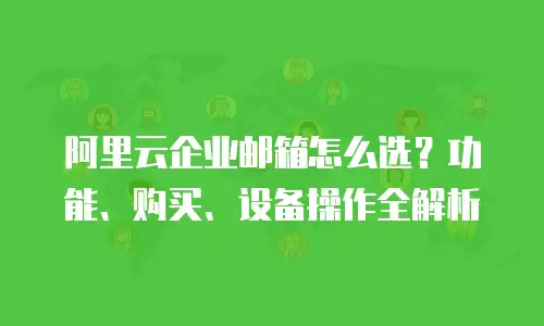 阿里云企业邮箱怎么选？功能、购买、设备操作全解析