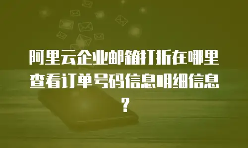 阿里云企业邮箱打折在哪里查看订单号码信息明细信息？