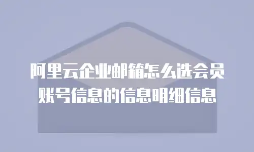 阿里云企业邮箱怎么选会员账号信息的信息明细信息
