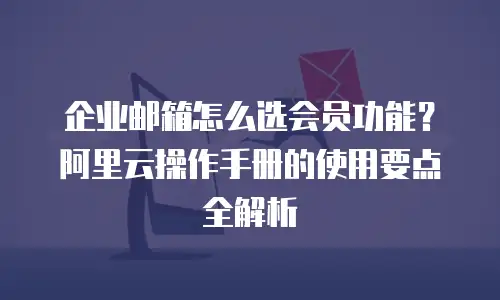 企业邮箱怎么选会员功能？阿里云操作手册的使用要点全解析