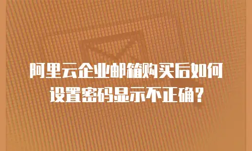 阿里云企业邮箱购买后如何设置密码显示不正确?