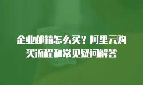 企业邮箱怎么买？阿里云购买流程和常见疑问解答