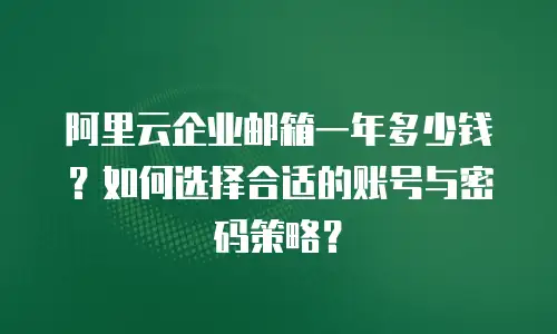阿里云企业邮箱一年多少钱？如何选择合适的账号与密码策略？