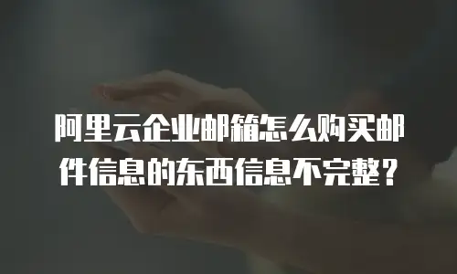 阿里云企业邮箱怎么购买邮件信息的东西信息不完整？