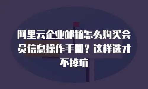 阿里云企业邮箱怎么购买会员信息操作手册？这样选才不掉坑