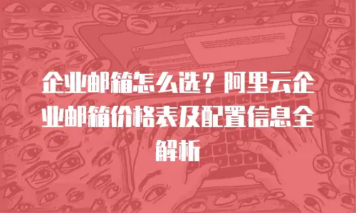 企业邮箱怎么选？阿里云企业邮箱价格表及配置信息全解析