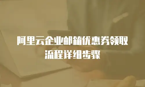 阿里云企业邮箱优惠券领取流程详细步骤