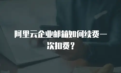阿里云企业邮箱如何续费一次扣费？