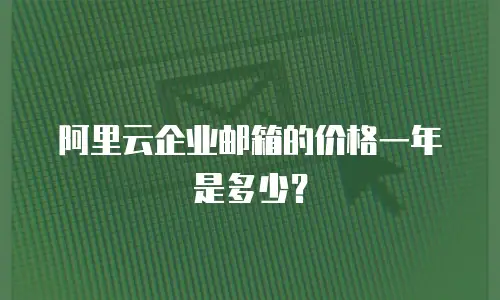 阿里云企业邮箱的价格一年是多少？