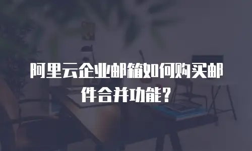 阿里云企业邮箱如何购买邮件合并功能？