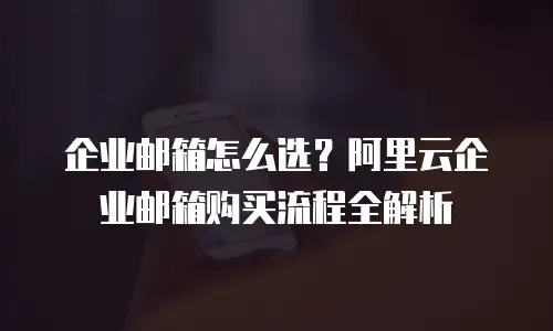企业邮箱怎么选？阿里云企业邮箱购买流程全解析