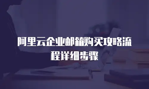阿里云企业邮箱购买攻略流程详细步骤