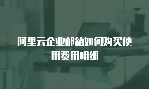 阿里云企业邮箱如何购买使用费用明细