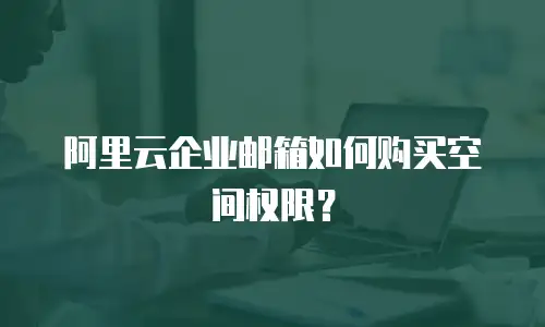 阿里云企业邮箱如何购买空间权限?