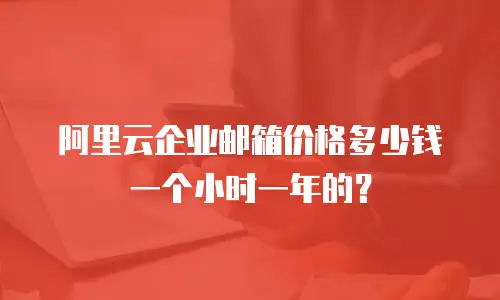 阿里云企业邮箱价格多少钱一个小时一年的？